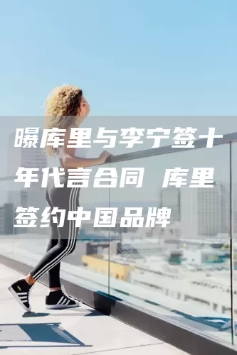 曝库里与李宁签十年代言合同 库里签约中国品牌(图1)