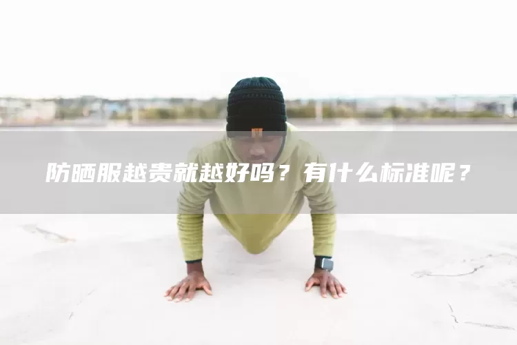 防晒服越贵就越好吗？有什么标准呢？(图1)