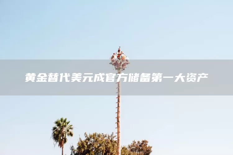 黄金替代美元成官方储备第一大资产(图1)
