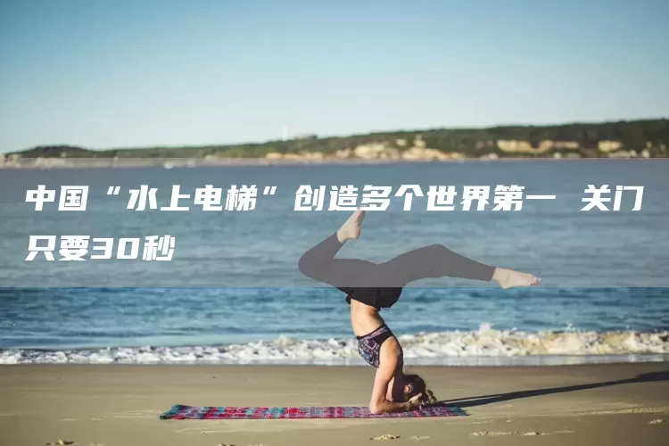 中国“水上电梯”创造多个世界第一 关门只要30秒(图1)