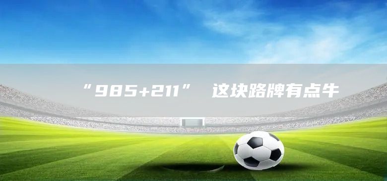 “985+211” 这块路牌有点牛(图1)