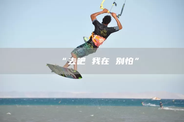 “去吧 我在 别怕”(图1)