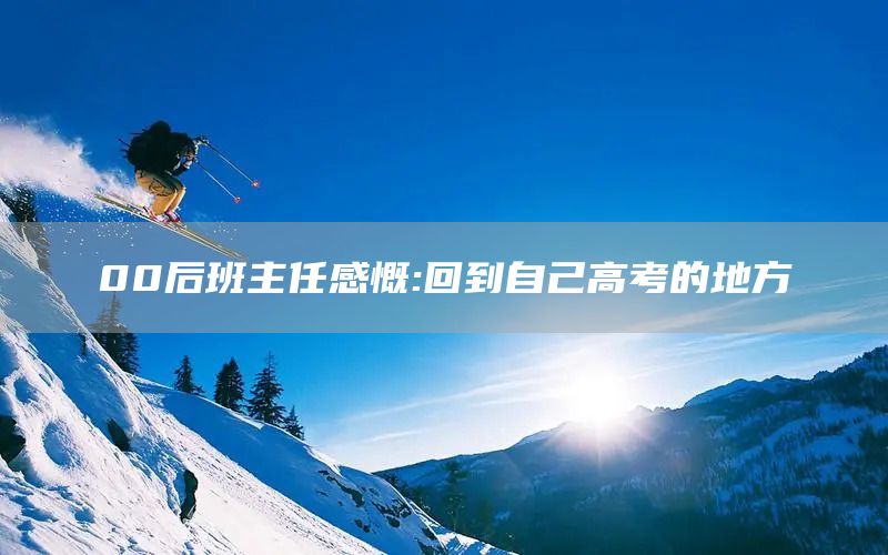 00后班主任感慨:回到自己高考的地方(图1)