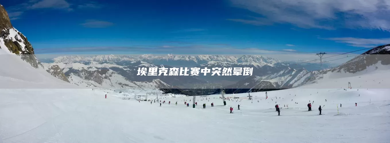 埃里克森比赛中突然晕倒(图1)