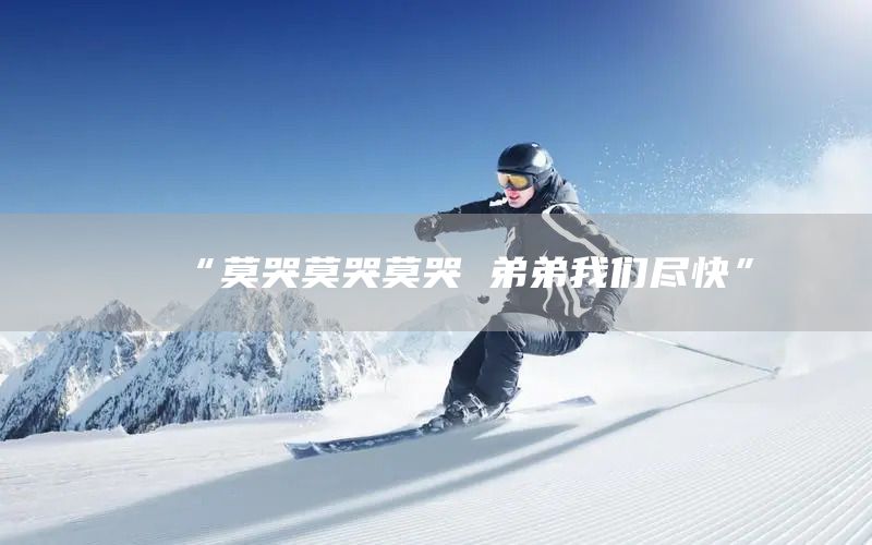 “莫哭莫哭莫哭 弟弟我们尽快”(图1)