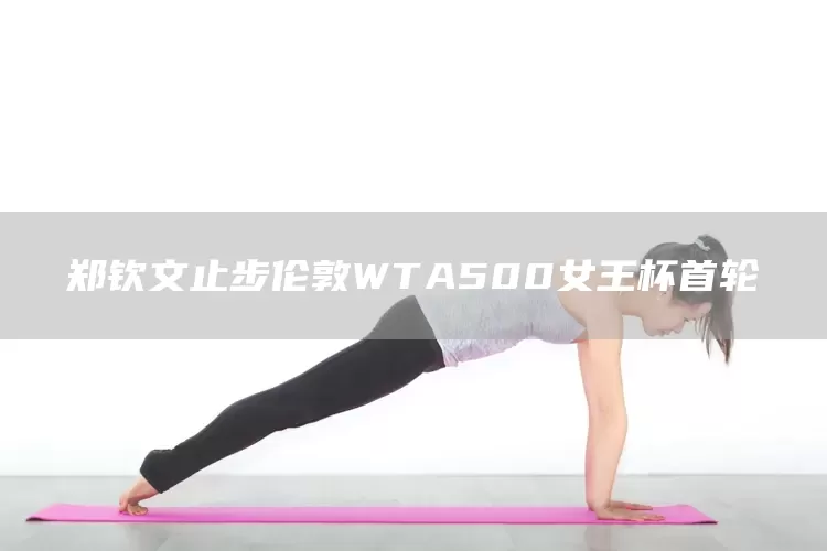 郑钦文止步伦敦WTA500女王杯首轮(图1)