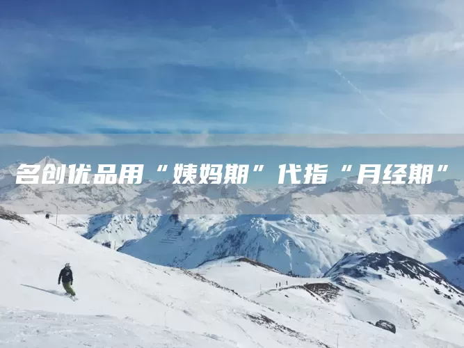 名创优品用“姨妈期”代指“月经期”(图1)