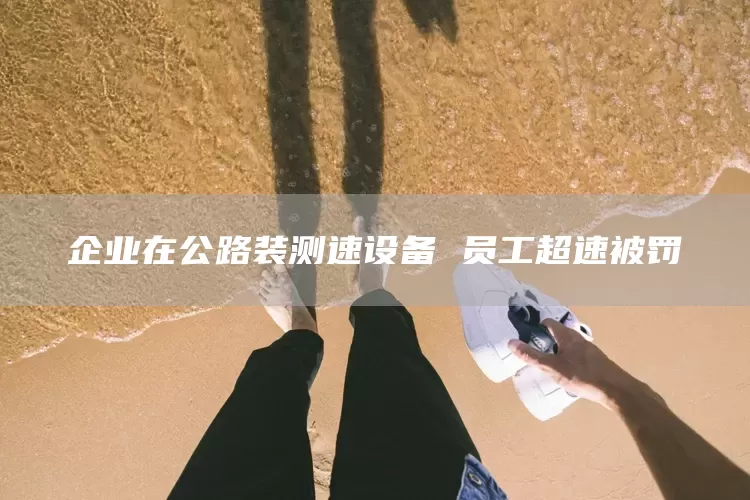 企业在公路装测速设备 员工超速被罚(图1)