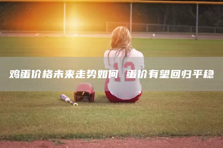 鸡蛋价格未来走势如何 蛋价有望回归平稳(图1) 鸡蛋价格未来走势如何 蛋价有望回归平稳(图1)