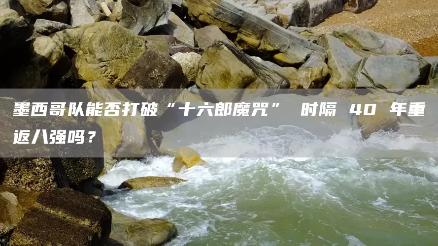 墨西哥队能否打破“十六郎魔咒” 时隔 40 年重返八强吗?(图1) 墨西哥队能否打破“十六郎魔咒” 时隔 40 年重返八强吗?(图1)