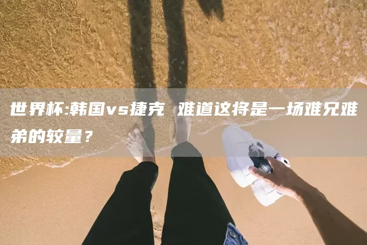 世界杯:韩国vs捷克 难道这将是一场难兄难弟的较量?(图1) 世界杯:韩国vs捷克 难道这将是一场难兄难弟的较量?(图1)