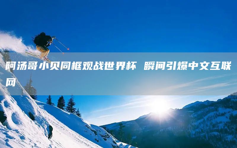 阿汤哥小贝同框观战世界杯 瞬间引爆中文互联网(图1)