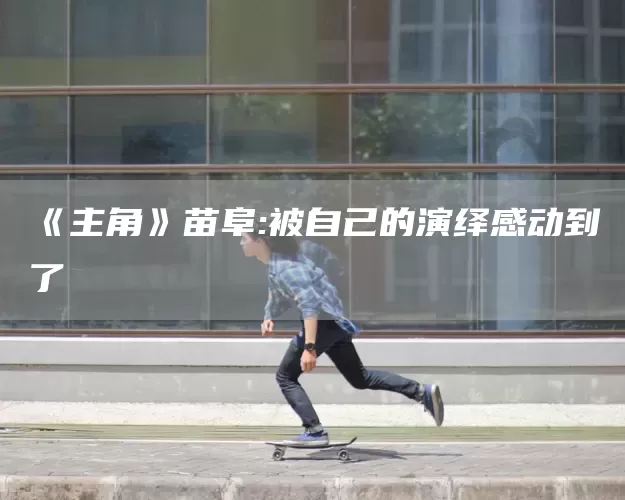 《主角》苗阜:被自己的演绎感动到了(图1)