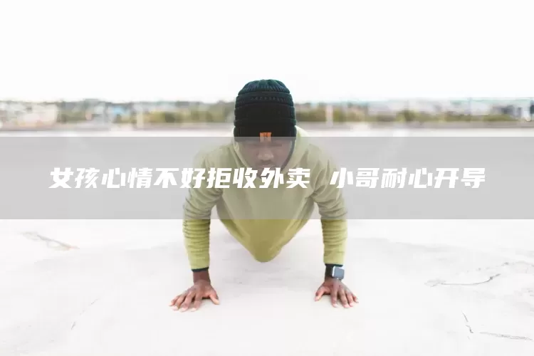 女孩心情不好拒收外卖 小哥耐心开导(图1)