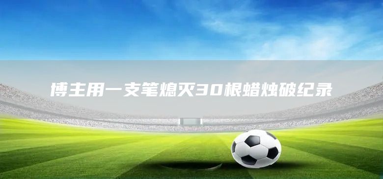 博主用一支笔熄灭30根蜡烛破纪录(图1) 博主用一支笔熄灭30根蜡烛破纪录(图1)