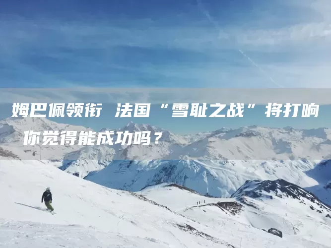 姆巴佩领衔 法国“雪耻之战”将打响 你觉得能成功吗?(图1) 姆巴佩领衔 法国“雪耻之战”将打响 你觉得能成功吗?(图1)