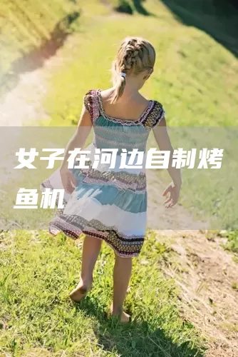 女子在河边自制烤鱼机(图1)