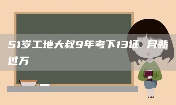 51岁工地大叔9年考下13证 月薪过万(图1)