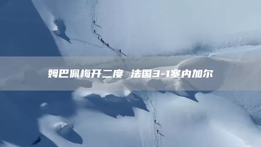 姆巴佩梅开二度 法国3-1塞内加尔(图1)