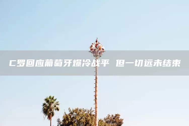 C罗回应葡萄牙爆冷战平 但一切远未结束(图1)