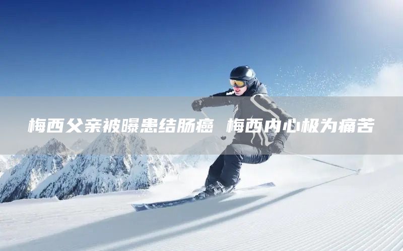 梅西父亲被曝患结肠癌 梅西内心极为痛苦(图1)
