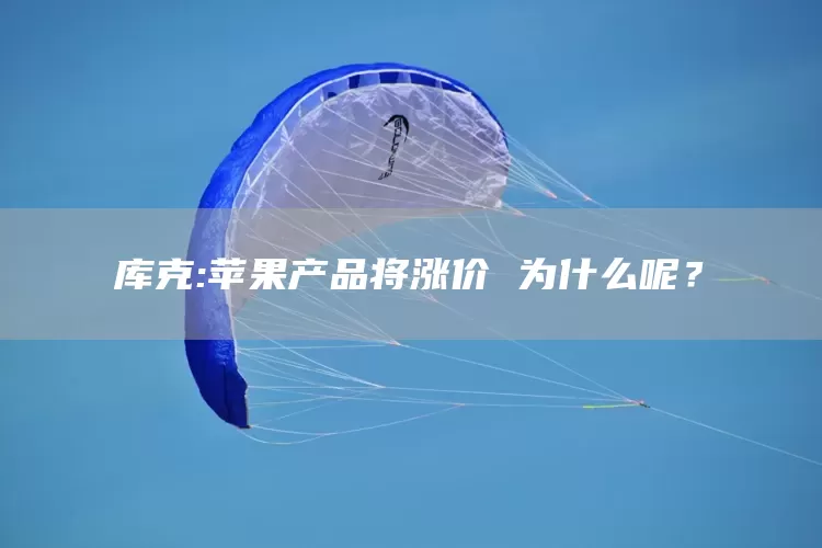 库克:苹果产品将涨价 为什么呢？(图1)