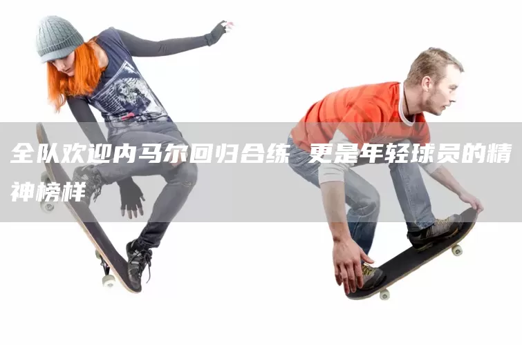 全队欢迎内马尔回归合练 更是年轻球员的精神榜样(图1)