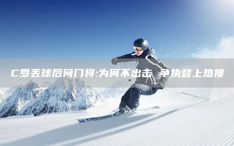 C罗丢球后问门将:为何不出击 争执登上热搜(图1) C罗丢球后问门将:为何不出击 争执登上热搜(图1)