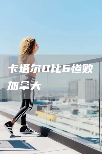 卡塔尔0比6惨败加拿大(图1) 卡塔尔0比6惨败加拿大(图1)