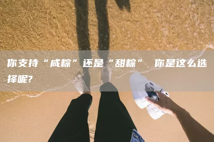 你支持“咸粽”还是“甜粽” 你是这么选择呢?(图1) 你支持“咸粽”还是“甜粽” 你是这么选择呢?(图1)