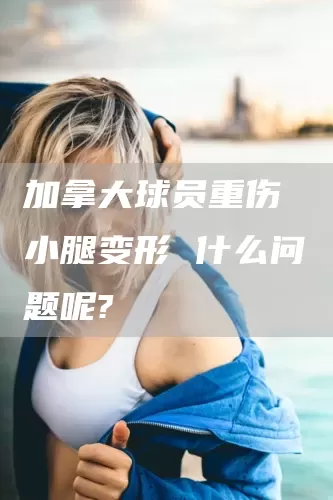 加拿大球员重伤 小腿变形 什么问题呢?(图1) 加拿大球员重伤 小腿变形 什么问题呢?(图1)