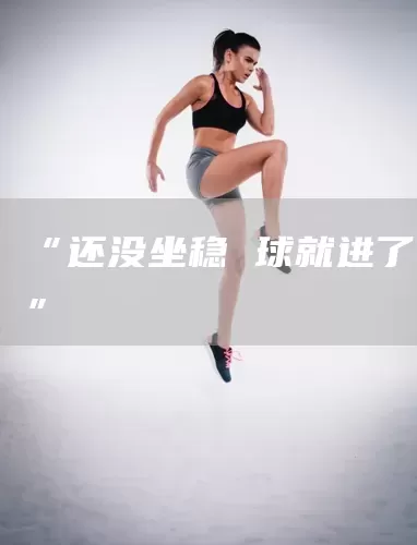 “还没坐稳 球就进了”(图1)