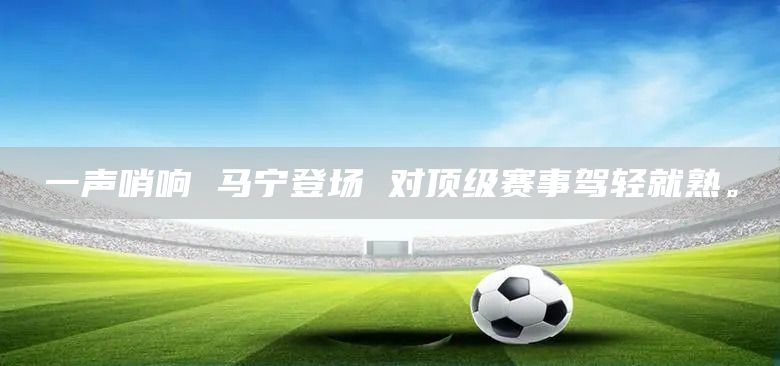 一声哨响 马宁登场 对顶级赛事驾轻就熟。(图1)