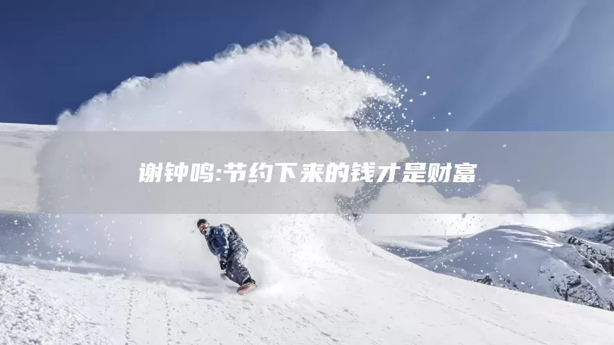 谢钟鸣:节约下来的钱才是财富(图1)
