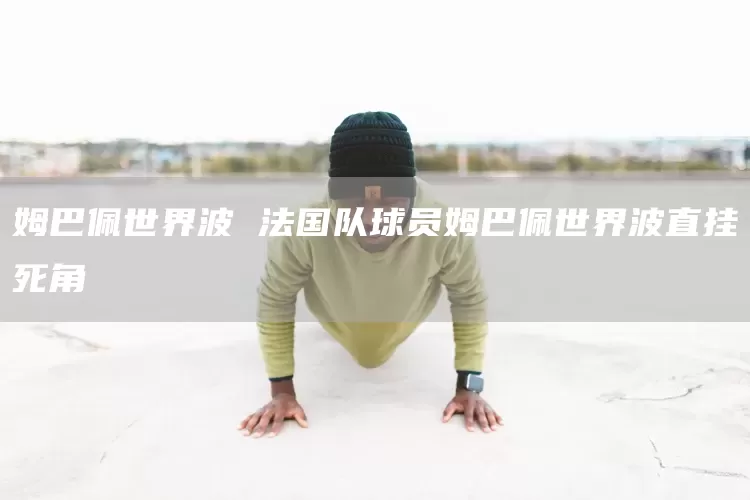 姆巴佩世界波 法国队球员姆巴佩世界波直挂死角(图1)