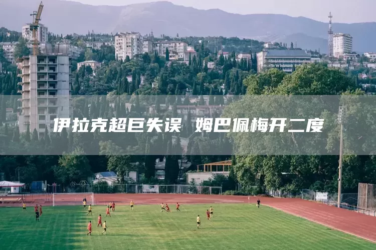 伊拉克超巨失误 姆巴佩梅开二度(图1)