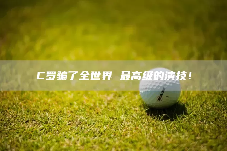 C罗骗了全世界 最高级的演技！(图1)
