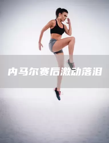 内马尔赛后激动落泪(图1)