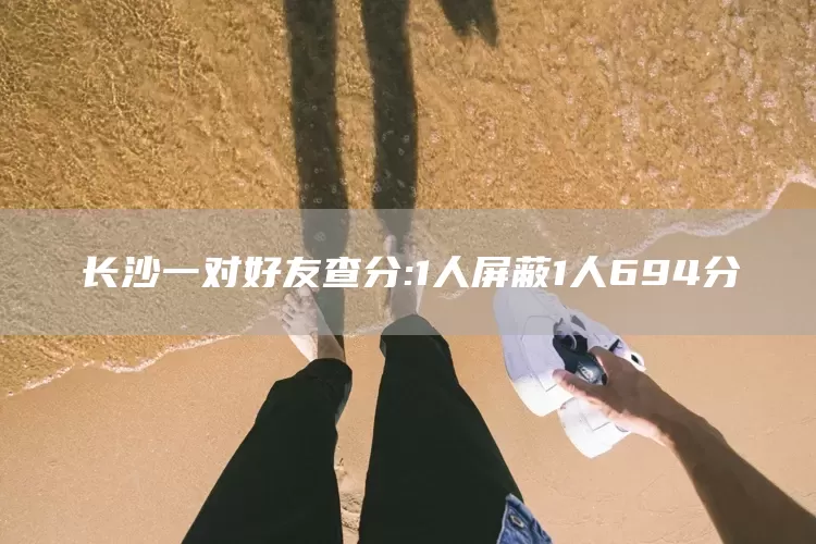 长沙一对好友查分:1人屏蔽1人694分(图1)