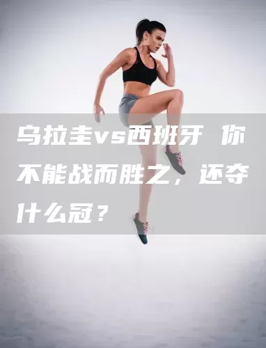 乌拉圭vs西班牙 你不能战而胜之，还夺什么冠？(图1)