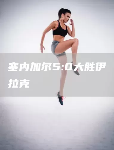 塞内加尔5:0大胜伊拉克(图1)