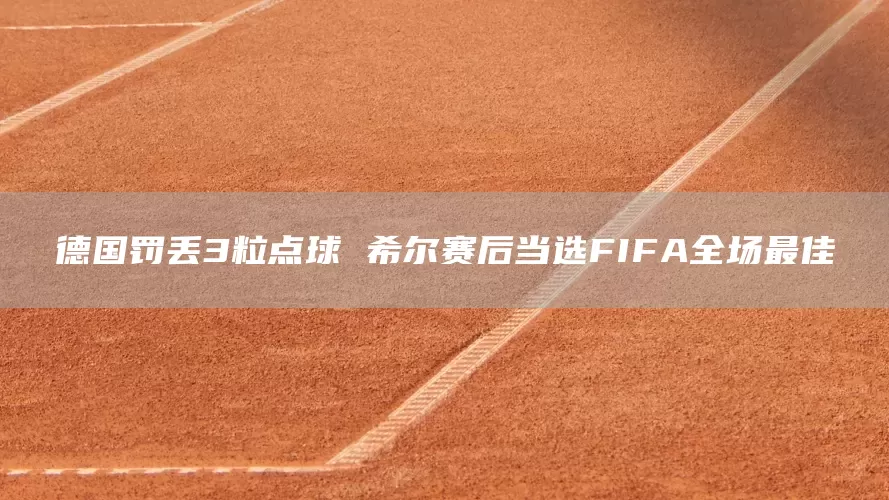德国罚丢3粒点球 希尔赛后当选FIFA全场最佳(图1)