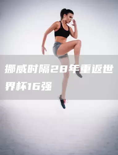 挪威时隔28年重返世界杯16强(图1)