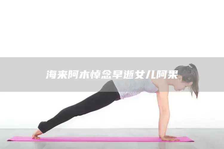 海来阿木悼念早逝女儿阿果(图1)