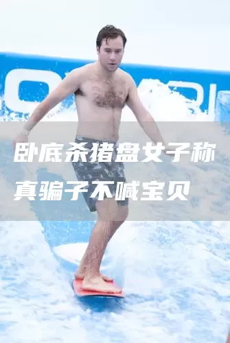 卧底杀猪盘女子称真骗子不喊宝贝(图1)