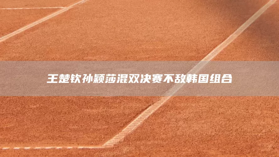 王楚钦孙颖莎混双决赛不敌韩国组合(图1)
