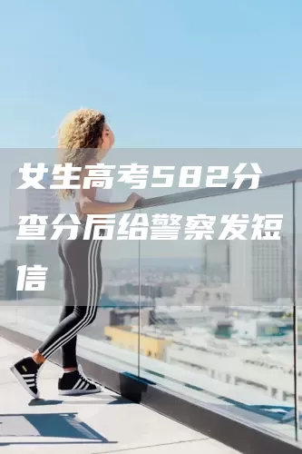 女生高考582分 查分后给警察发短信(图1)