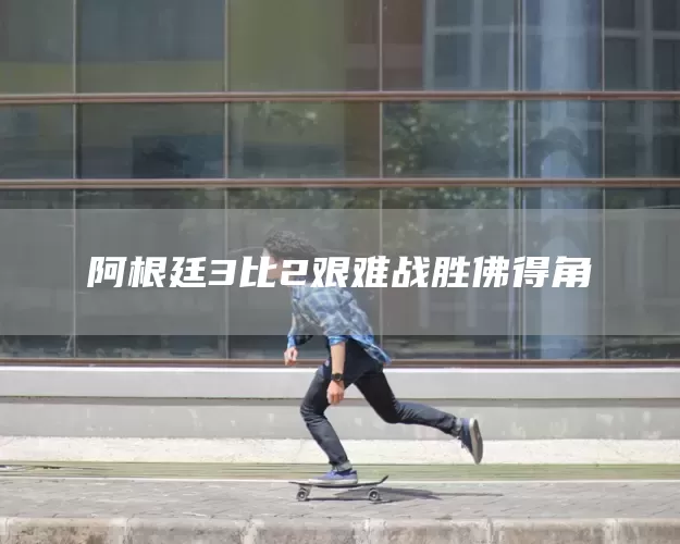 阿根廷3比2艰难战胜佛得角(图1) 阿根廷3比2艰难战胜佛得角(图1)