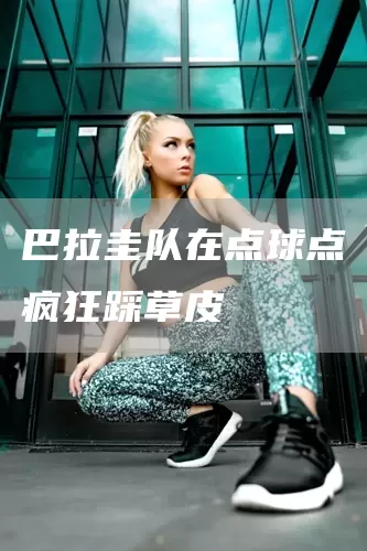 巴拉圭队在点球点疯狂踩草皮(图1)