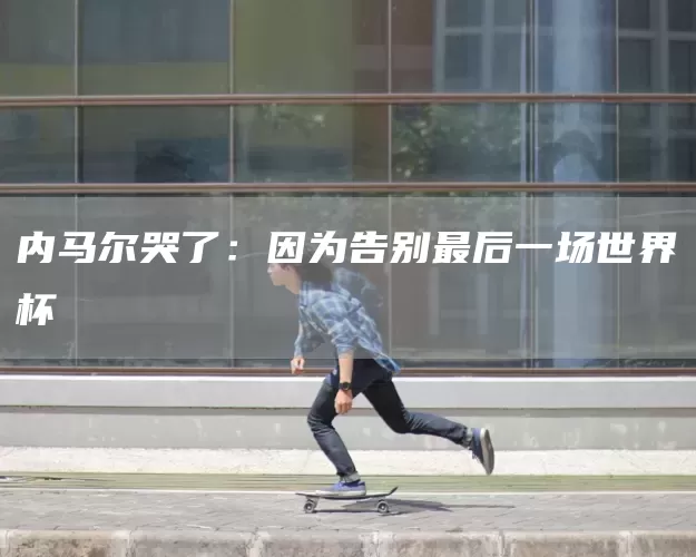 内马尔哭了：因为告别最后一场世界杯(图1)